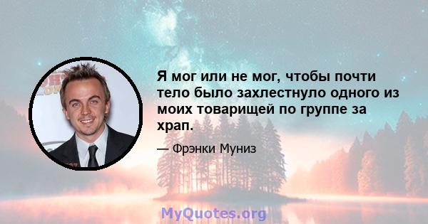 Я мог или не мог, чтобы почти тело было захлестнуло одного из моих товарищей по группе за храп.