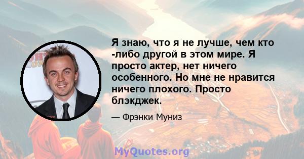 Я знаю, что я не лучше, чем кто -либо другой в этом мире. Я просто актер, нет ничего особенного. Но мне не нравится ничего плохого. Просто блэкджек.