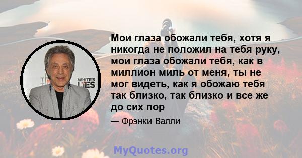 Мои глаза обожали тебя, хотя я никогда не положил на тебя руку, мои глаза обожали тебя, как в миллион миль от меня, ты не мог видеть, как я обожаю тебя так близко, так близко и все же до сих пор