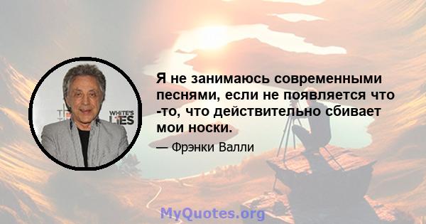 Я не занимаюсь современными песнями, если не появляется что -то, что действительно сбивает мои носки.