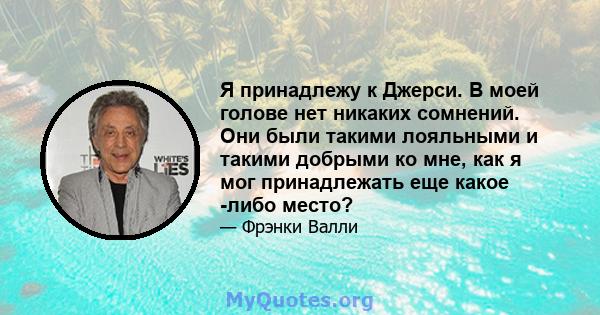 Я принадлежу к Джерси. В моей голове нет никаких сомнений. Они были такими лояльными и такими добрыми ко мне, как я мог принадлежать еще какое -либо место?