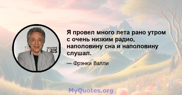 Я провел много лета рано утром с очень низким радио, наполовину сна и наполовину слушал.