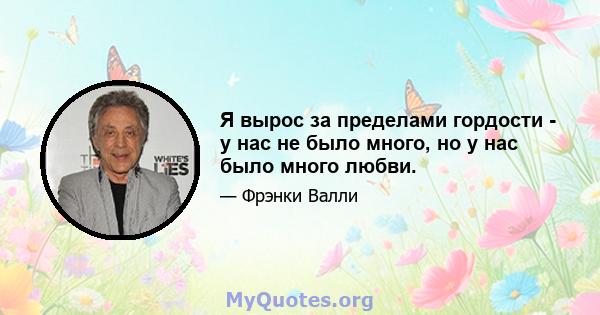 Я вырос за пределами гордости - у нас не было много, но у нас было много любви.