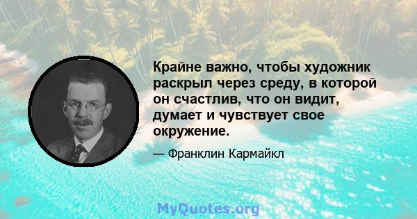 Крайне важно, чтобы художник раскрыл через среду, в которой он счастлив, что он видит, думает и чувствует свое окружение.