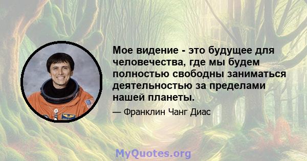 Мое видение - это будущее для человечества, где мы будем полностью свободны заниматься деятельностью за пределами нашей планеты.