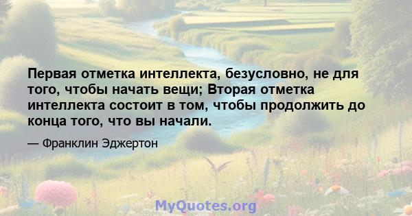 Первая отметка интеллекта, безусловно, не для того, чтобы начать вещи; Вторая отметка интеллекта состоит в том, чтобы продолжить до конца того, что вы начали.