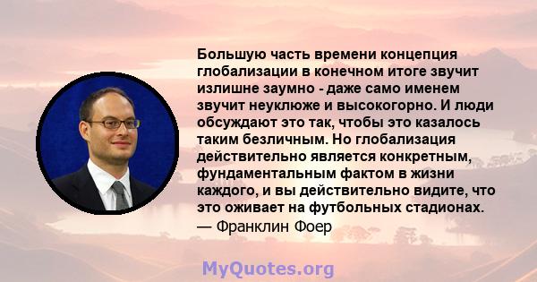 Большую часть времени концепция глобализации в конечном итоге звучит излишне заумно - даже само именем звучит неуклюже и высокогорно. И люди обсуждают это так, чтобы это казалось таким безличным. Но глобализация