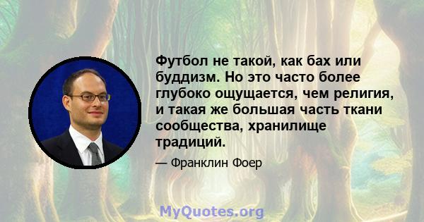 Футбол не такой, как бах или буддизм. Но это часто более глубоко ощущается, чем религия, и такая же большая часть ткани сообщества, хранилище традиций.