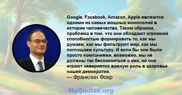 Google, Facebook, Amazon, Apple являются одними из самых мощных монополий в истории человечества. Таким образом, проблема в том, что они обладают огромной способностью формировать то, как мы думаем, как мы фильтруют