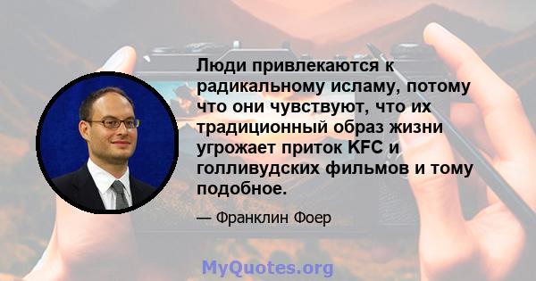 Люди привлекаются к радикальному исламу, потому что они чувствуют, что их традиционный образ жизни угрожает приток KFC и голливудских фильмов и тому подобное.