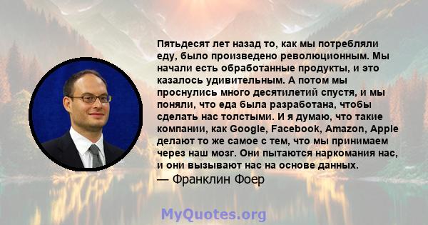 Пятьдесят лет назад то, как мы потребляли еду, было произведено революционным. Мы начали есть обработанные продукты, и это казалось удивительным. А потом мы проснулись много десятилетий спустя, и мы поняли, что еда была 