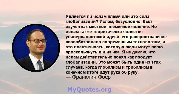 Является ли ислам племя или это сила глобализации? Ислам, безусловно, был изучен как местное племенное явление. Но ислам также теоретически является универсалистской идеей, его распространение способствовало современным 