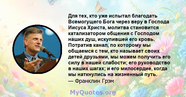 Для тех, кто уже испытал благодать Всемогущего Бога через веру в Господа Иисуса Христа, молитва становится катализатором общения с Господом наших душ, искупившей его кровь. Потратив канал, по которому мы общаемся с тем, 