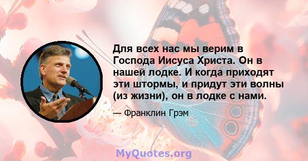 Для всех нас мы верим в Господа Иисуса Христа. Он в нашей лодке. И когда приходят эти штормы, и придут эти волны (из жизни), он в лодке с нами.