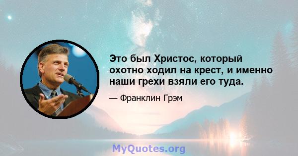 Это был Христос, который охотно ходил на крест, и именно наши грехи взяли его туда.