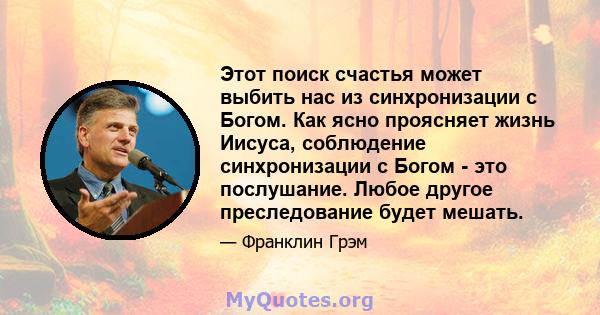 Этот поиск счастья может выбить нас из синхронизации с Богом. Как ясно проясняет жизнь Иисуса, соблюдение синхронизации с Богом - это послушание. Любое другое преследование будет мешать.