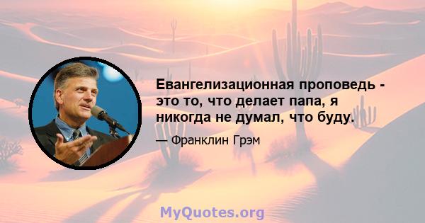 Евангелизационная проповедь - это то, что делает папа, я никогда не думал, что буду.