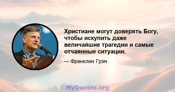 Христиане могут доверять Богу, чтобы искупить даже величайшие трагедии и самые отчаянные ситуации.