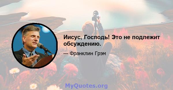 Иисус, Господь! Это не подлежит обсуждению.