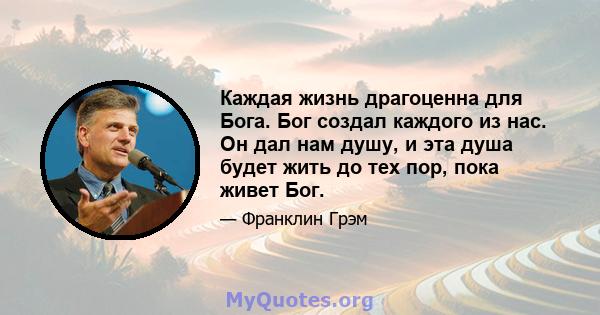 Каждая жизнь драгоценна для Бога. Бог создал каждого из нас. Он дал нам душу, и эта душа будет жить до тех пор, пока живет Бог.