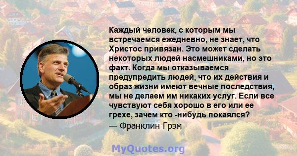 Каждый человек, с которым мы встречаемся ежедневно, не знает, что Христос привязан. Это может сделать некоторых людей насмешниками, но это факт. Когда мы отказываемся предупредить людей, что их действия и образ жизни