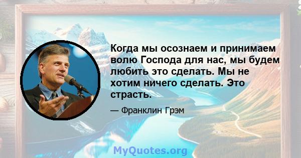 Когда мы осознаем и принимаем волю Господа для нас, мы будем любить это сделать. Мы не хотим ничего сделать. Это страсть.