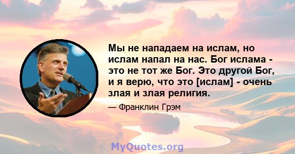 Мы не нападаем на ислам, но ислам напал на нас. Бог ислама - это не тот же Бог. Это другой Бог, и я верю, что это [ислам] - очень злая и злая религия.