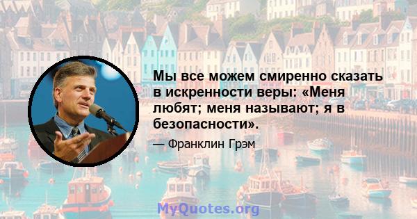 Мы все можем смиренно сказать в искренности веры: «Меня любят; меня называют; я в безопасности».