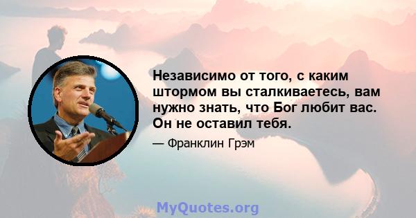 Независимо от того, с каким штормом вы сталкиваетесь, вам нужно знать, что Бог любит вас. Он не оставил тебя.