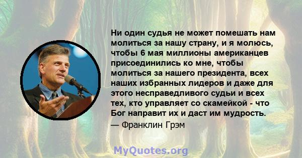 Ни один судья не может помешать нам молиться за нашу страну, и я молюсь, чтобы 6 мая миллионы американцев присоединились ко мне, чтобы молиться за нашего президента, всех наших избранных лидеров и даже для этого