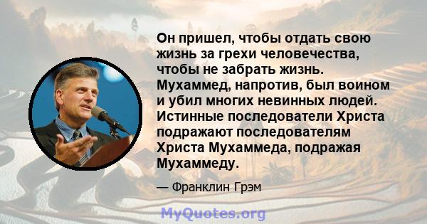 Он пришел, чтобы отдать свою жизнь за грехи человечества, чтобы не забрать жизнь. Мухаммед, напротив, был воином и убил многих невинных людей. Истинные последователи Христа подражают последователям Христа Мухаммеда,