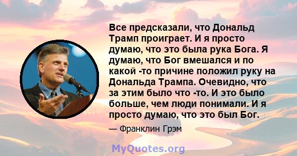 Все предсказали, что Дональд Трамп проиграет. И я просто думаю, что это была рука Бога. Я думаю, что Бог вмешался и по какой -то причине положил руку на Дональда Трампа. Очевидно, что за этим было что -то. И это было