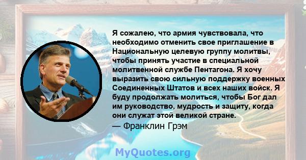 Я сожалею, что армия чувствовала, что необходимо отменить свое приглашение в Национальную целевую группу молитвы, чтобы принять участие в специальной молитвенной службе Пентагона. Я хочу выразить свою сильную поддержку