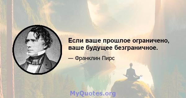 Если ваше прошлое ограничено, ваше будущее безграничное.