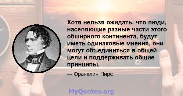 Хотя нельзя ожидать, что люди, населяющие разные части этого обширного континента, будут иметь одинаковые мнения, они могут объединиться в общей цели и поддерживать общие принципы.