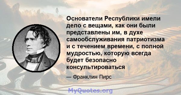 Основатели Республики имели дело с вещами, как они были представлены им, в духе самообслуживания патриотизма и с течением времени, с полной мудростью, которую всегда будет безопасно консультироваться