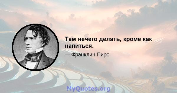 Там нечего делать, кроме как напиться.