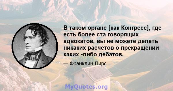 В таком органе [как Конгресс], где есть более ста говорящих адвокатов, вы не можете делать никаких расчетов о прекращении каких -либо дебатов.