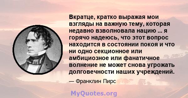 Вкратце, кратко выражая мои взгляды на важную тему, которая недавно взволновала нацию ... я горячо надеюсь, что этот вопрос находится в состоянии покоя и что ни одно секционное или амбициозное или фанатичное волнение не 