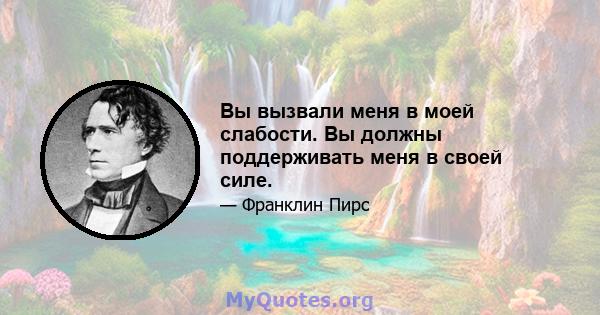 Вы вызвали меня в моей слабости. Вы должны поддерживать меня в своей силе.