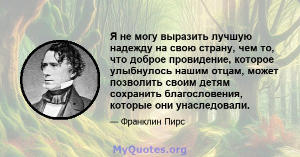 Я не могу выразить лучшую надежду на свою страну, чем то, что доброе провидение, которое улыбнулось нашим отцам, может позволить своим детям сохранить благословения, которые они унаследовали.