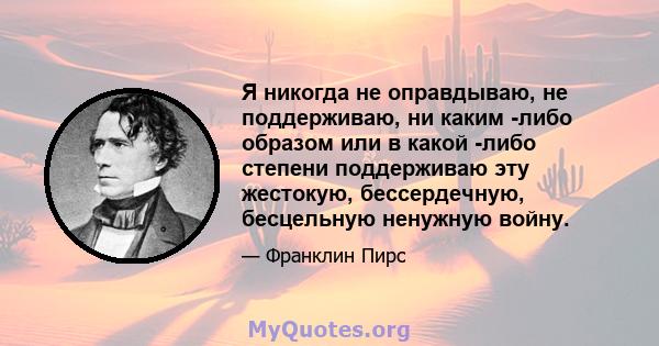 Я никогда не оправдываю, не поддерживаю, ни каким -либо образом или в какой -либо степени поддерживаю эту жестокую, бессердечную, бесцельную ненужную войну.