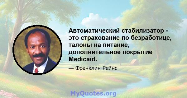 Автоматический стабилизатор - это страхование по безработице, талоны на питание, дополнительное покрытие Medicaid.