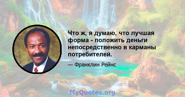 Что ж, я думаю, что лучшая форма - положить деньги непосредственно в карманы потребителей.