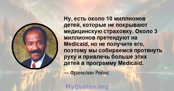 Ну, есть около 10 миллионов детей, которые не покрывают медицинскую страховку. Около 3 миллионов претендуют на Medicaid, но не получите его, поэтому мы собираемся протянуть руку и привлечь больше этих детей в программу