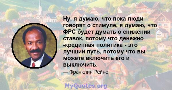 Ну, я думаю, что пока люди говорят о стимуле, я думаю, что ФРС будет думать о снижении ставок, потому что денежно -кредитная политика - это лучший путь, потому что вы можете включить его и выключить.