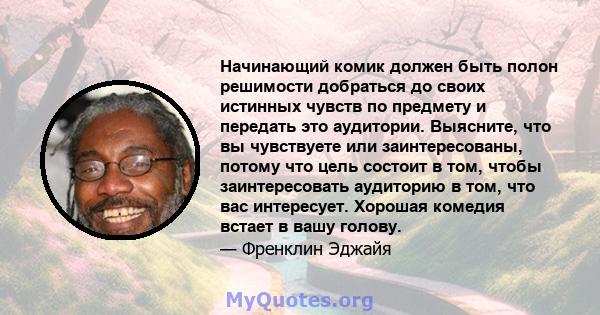 Начинающий комик должен быть полон решимости добраться до своих истинных чувств по предмету и передать это аудитории. Выясните, что вы чувствуете или заинтересованы, потому что цель состоит в том, чтобы заинтересовать