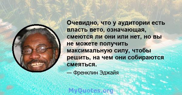 Очевидно, что у аудитории есть власть вето, означающая, смеются ли они или нет, но вы не можете получить максимальную силу, чтобы решить, на чем они собираются смеяться.