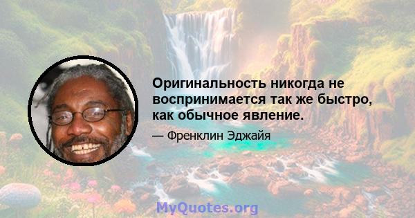 Оригинальность никогда не воспринимается так же быстро, как обычное явление.