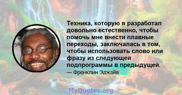 Техника, которую я разработал довольно естественно, чтобы помочь мне внести плавные переходы, заключалась в том, чтобы использовать слово или фразу из следующей подпрограммы в предыдущей.